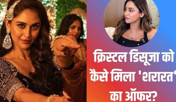 शूट से सिर्फ 4 दिन पहले मिला था क्रिस्टल डिसूजा को ‘शरारत’ का ऑफर, 11 स्टेप्स के बाद हुआ सिलेक्शन