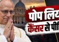 पोप लियो XIV को कौन सा कैंसर है? फेफड़े की एक लोब निकलने के बाद कितनी होंगी परेशानियां?
